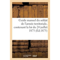 Guide manuel du soldat de l'armée territoriale, contenant la loi du 24 juillet 1873: les théories les plus utiles à connaître et relatives à l'infante