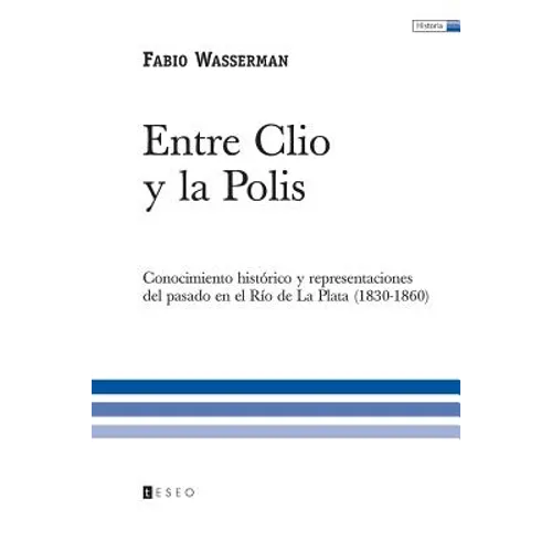 Entre Clio y la Polis: Conocimiento histórico y representaciones del pasado en el Río de La Plata (1830-1860)