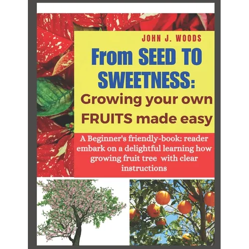 From Seed to Sweetness: Growing Fruit Trees Made Easy: A Beginners friendly-book: reader embark on a delightful learning how grow different tr
