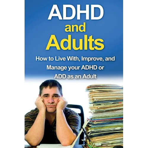 ADHD and Adults: How to live with, improve, and manage your ADHD or ADD as an adult