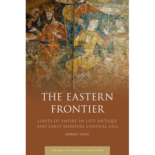 The Eastern Frontier: Limits of Empire in Late Antique and Early Medieval Central Asia