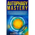 Autophagy Mastery: Follow the Autophagy Diet Healing Secrets That Many Men and Women Have Followed to Enhance Anti-Aging & Weight Loss for a Healthier