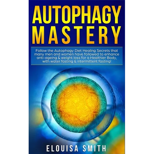 Autophagy Mastery: Follow the Autophagy Diet Healing Secrets That Many Men and Women Have Followed to Enhance Anti-Aging & Weight Loss for a Healthier