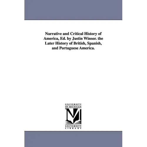 Narrative and Critical History of America, Ed. by Justin Winsor. the Later History of British, Spanish, and Portuguese America.