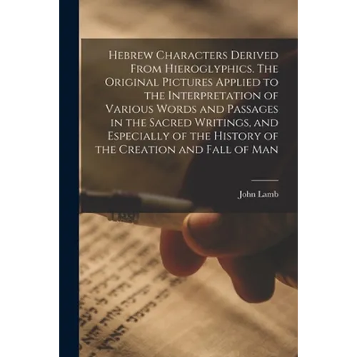 Hebrew Characters Derived From Hieroglyphics. The Original Pictures Applied to the Interpretation of Various Words and Passages in the Sacred Writings