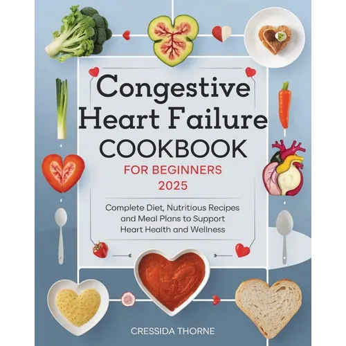 Congestive Heart Failure Cookbook for Beginners: Complete Diet, Nutritious Recipes and Meal Plans to Support Heart Health and Wellness