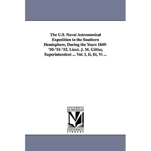 The U.S. Naval Astronomical Expedition to the Southern Hemisphere, During the Years 1849-'50-'51-'52. Lieut. J. M. Gilliss, Superintendent ... Vol. I,