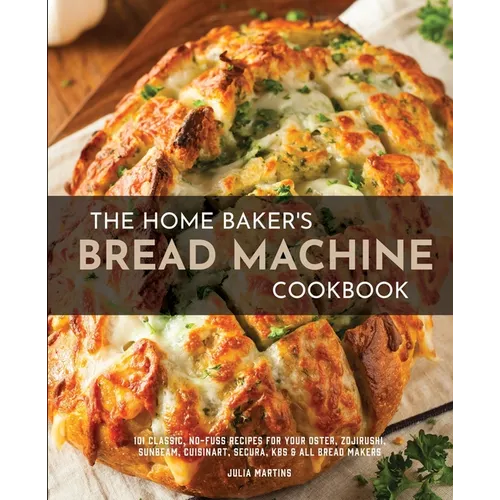 The Home Baker's Bread Machine Cookbook: 101 Classic, No-Fuss Recipes for Your Oster, Zojirushi, Sunbeam, Cuisinart, Secura, KBS & All Bread Makers