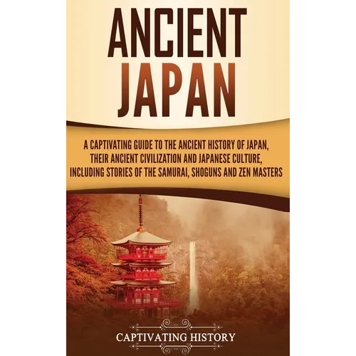 Ancient Japan: A Captivating Guide to the Ancient History of Japan, Their Ancient Civilization, and Japanese Culture, Including Stories of the Samurai
