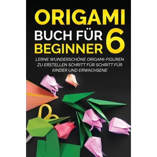 Origami Buch für Beginner 6: Lerne wunderschöne Origami-Figuren zu erstellen Schritt für Schritt für Kinder und Erwachsene