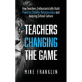 Teachers Changing the Game: How Teachers Enthusiastically Build Powerful Student Relationships and Amazing School Culture