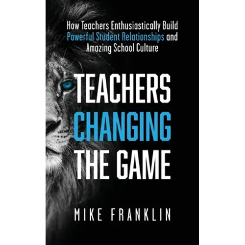 Teachers Changing the Game: How Teachers Enthusiastically Build Powerful Student Relationships and Amazing School Culture