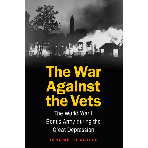 The War Against the Vets: The World War I Bonus Army During the Great Depression