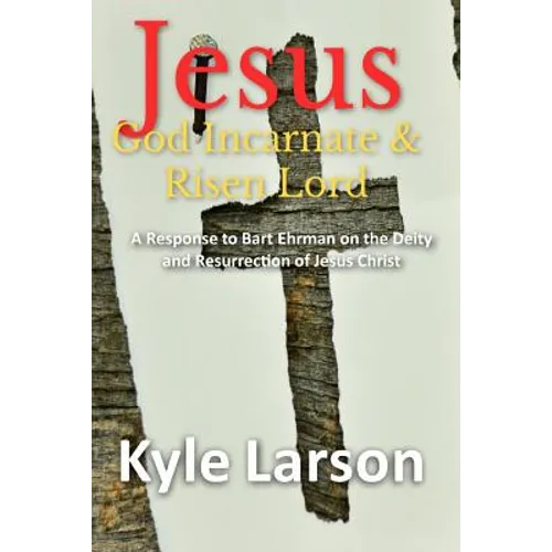Jesus, God Incarnate & Risen Lord: A Response to Bart Ehrman on the Deity and Resurrection of Jesus Christ