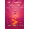 Becoming Sacred A Woman's Journey to Healing, Transformation & Soft Power through Sacred Feminine Energy: A Woman's Journey to Healing, Transformation