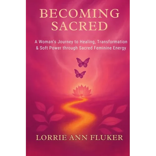 Becoming Sacred A Woman's Journey to Healing, Transformation & Soft Power through Sacred Feminine Energy: A Woman's Journey to Healing, Transformation