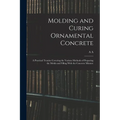 Molding and Curing Ornamental Concrete; a Practical Treatise Covering the Various Methods of Preparing the Molds and Filling With the Concrete Mixture