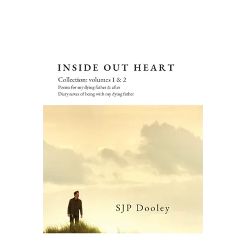 Inside Out Heart Collection: Volume 1: Poems for my dying father & after; and, Volume 2: Diary notes of being with my dying father
