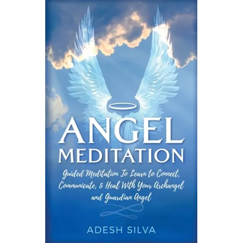 Angel Meditation: Guided Meditation to Learn to Connect, Communicate, and Heal With Your Archangel and Guardian Angel