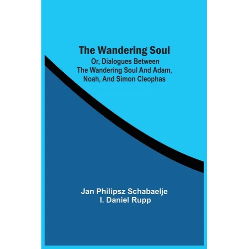 The Wandering Soul: Or, Dialogues Between The Wandering Soul And Adam, Noah, And Simon Cleophas