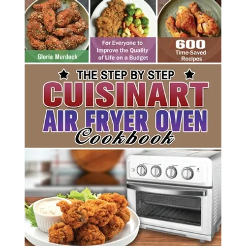 The Step by Step Cuisinart Air Fryer Oven Cookbook: 600 Time-Saved Recipes for Everyone to Improve the Quality of Life on a Budget