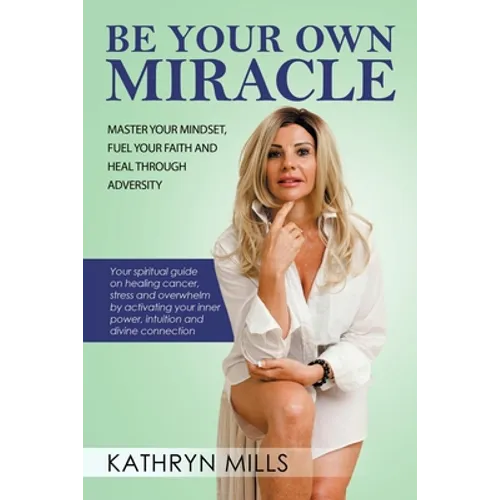 Be Your Own Miracle: Master Your Mindset, Fuel Your Faith and Heal Through Adversity