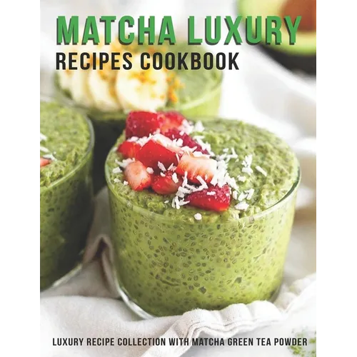 Matcha Luxury Recipes Cookbook: Luxury Recipe Collestion With Matcha Green Tea Powder