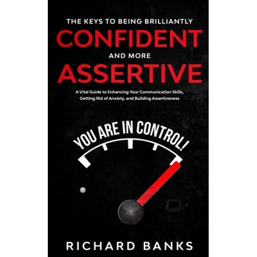 The Keys to being Brilliantly Confident and More Assertive: A Vital Guide to Enhancing Your Communication Skills, Getting Rid of Anxiety, and Promotin