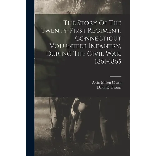 The Story Of The Twenty-first Regiment, Connecticut Volunteer Infantry, During The Civil War. 1861-1865