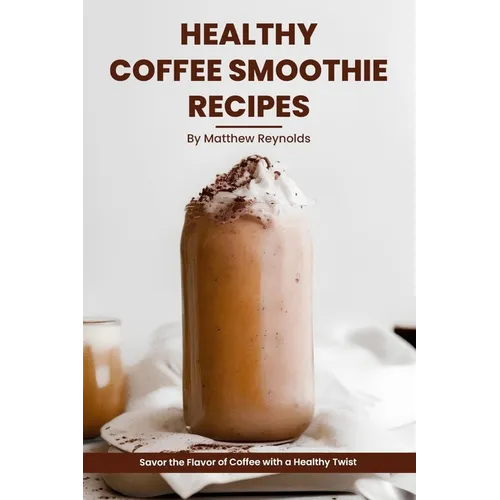 Healthy Coffee Smoothie Recipes Cookbook: Awaken Your Senses & Indulge in Wholesome Deliciousness