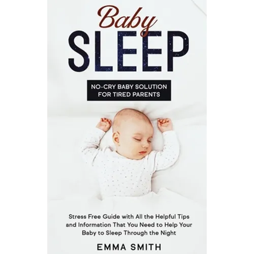 Baby Sleep: No-Cry Baby Solution for Tired Parents: Stress Free Guide with All Helpful Tips and Information that You Need to Help Your Baby to Sleep T