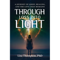 Through Loss Into Light: A Journey of Grief, Healing, and the Love That Remains