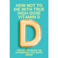 How Not To Die With True High-Dose Vitamin D: The Go-To Book On Vitamin D3 You Must Know: Vitamin D Supplements