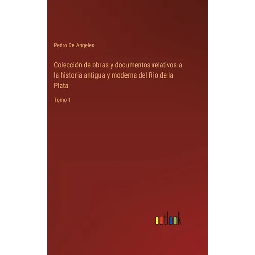 Colección de obras y documentos relativos a la historia antigua y moderna del Rio de la Plata: Tomo 1