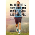 46 Arthritis Preventing and Pain Relieving Juice Recipes: The All-natural remedy to Controlling Your Arthritis Conditions Fast