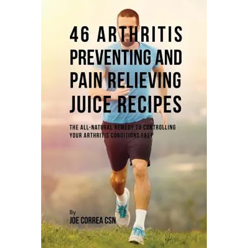 46 Arthritis Preventing and Pain Relieving Juice Recipes: The All-natural remedy to Controlling Your Arthritis Conditions Fast