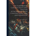 The Ford Motor Car and Truck and Tractor Attachments, Their Construction, Care and Operation