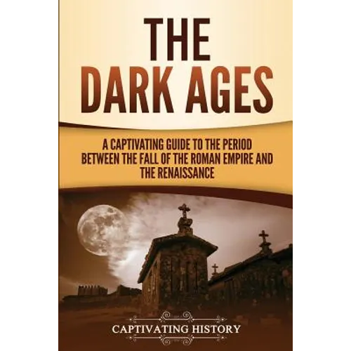 The Dark Ages: A Captivating Guide to the Period Between the Fall of the Roman Empire and the Renaissance
