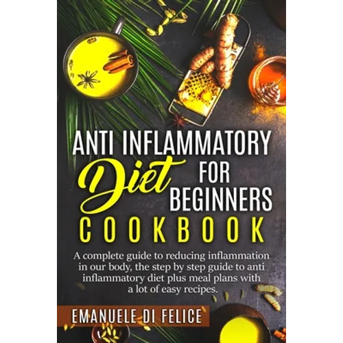 Anti Inflammatory Diet for Beginners Cookbook: A Complete Guide to Reducing Inflammation in our Body, the Step by Step Guide to Anti Inflammatory Diet