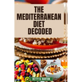 The Mediterranean Diet Decoded: The Mediterranean Diet Decoded: Your Comprehensive Guide to Achieving Optimal Health, Weight Loss, and Anti-Aging Bene