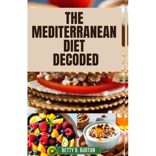 The Mediterranean Diet Decoded: The Mediterranean Diet Decoded: Your Comprehensive Guide to Achieving Optimal Health, Weight Loss, and Anti-Aging Bene