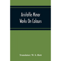 Aristotle Minor Works On Colours - On Things Heard Physiognomics - On Plants - On Marvellous Things Heard - Mechanical Problems - On Indivisible Lines
