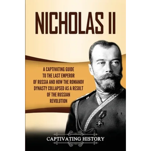 Nicholas II: A Captivating Guide to the Last Emperor of Russia and How the Romanov Dynasty Collapsed as a Result of the Russian Revolution