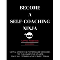 Become a Self-Coaching Ninja: Mental Strength & Performance Workbook for the Competitive Athlete: Solve Any Problem, Achieve Every Dream