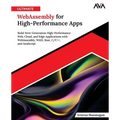 Ultimate WebAssembly for High-Performance Apps: Build Next-Generation High-Performance Web, Cloud, and Edge Applications with WebAssembly, WASI, Rust,