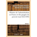 Histoire de l'Administration En France Et Des Progrès Du Pouvoir Royal Volume 1: Ouvrage Couronné Par l'Académie Des Sciences Morales Et Politiques, D