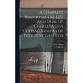 A Complete Hisotry of the Life and Trial of Charles Julius Guiteau Assassin of President Garfield