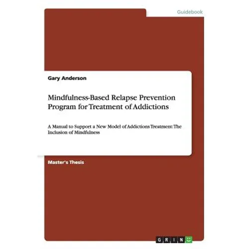 Mindfulness-Based Relapse Prevention Program for Treatment of Addictions: A Manual to Support a New Model of Addictions Treatment: The Inclusion of Mi