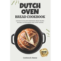 Dutch Oven Bread Cookbook: 120 Easy-to-Follow Homemade Bread Recipes Tailored for Beginners and Expert Bakers