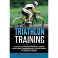 Triathlon Training: The Ultimate Guide for Boosting Performance, Improving Mental Toughness, and Gaining the Perfect Physical Condition fo